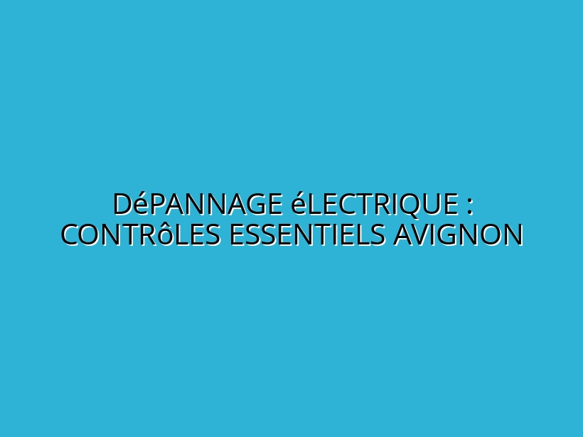 Dépannage électrique : contrôles essentiels Avignon
