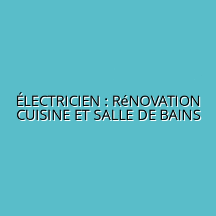 Électricien : Rénovation Cuisine et Salle de Bains