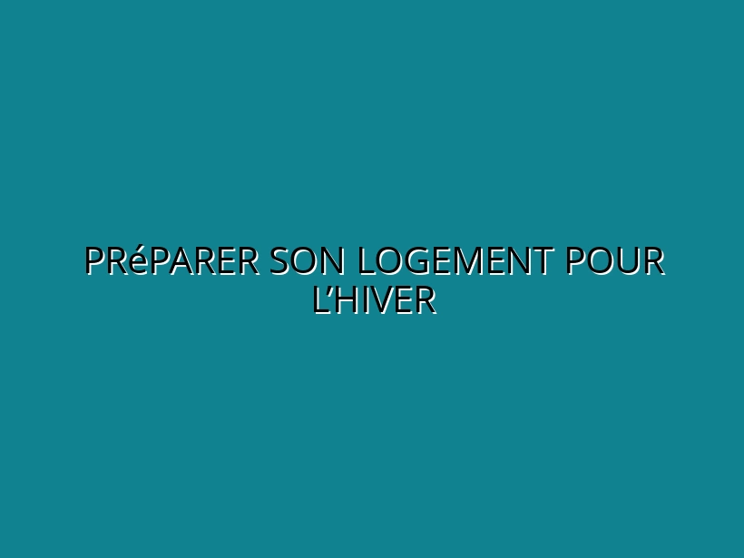 Préparer son logement pour l’hiver